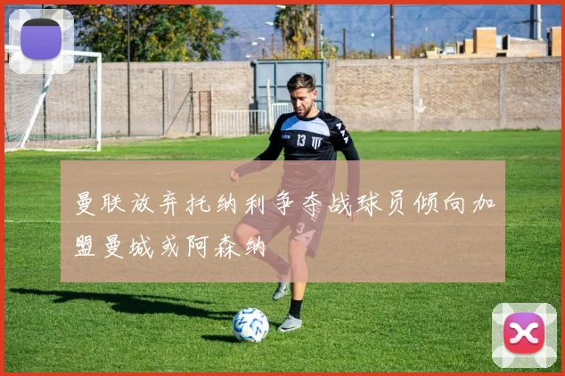 曼联放弃托纳利争夺战球员倾向加盟曼城或阿森纳