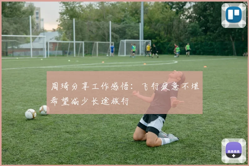 周琦分享工作感悟：飞行疲惫不堪希望减少长途旅行