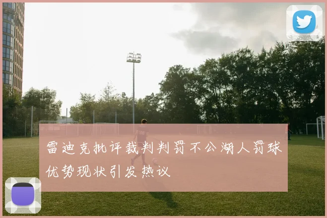 雷迪克批评裁判判罚不公湖人罚球优势现状引发热议
