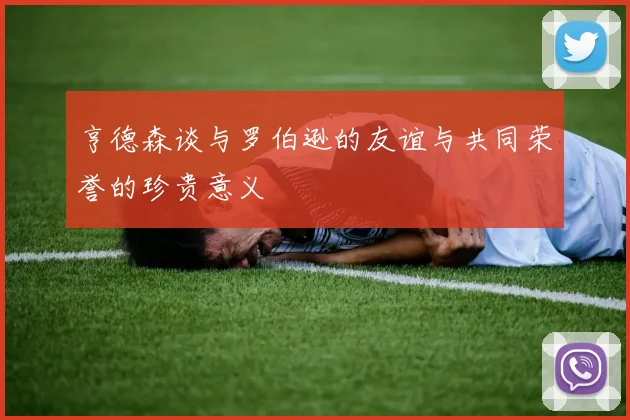 亨德森谈与罗伯逊的友谊与共同荣誉的珍贵意义