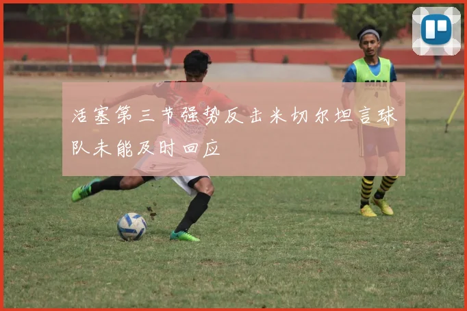 活塞第三节强势反击米切尔坦言球队未能及时回应