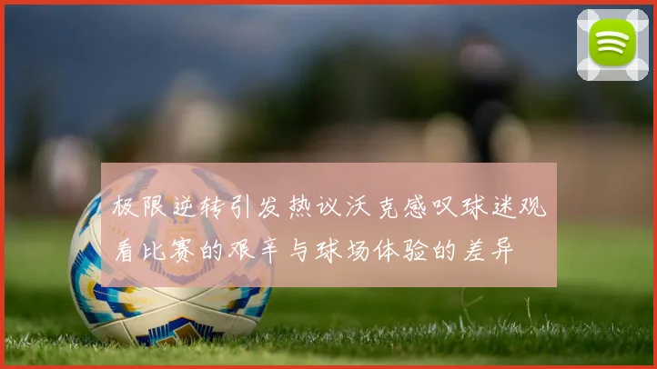 极限逆转引发热议沃克感叹球迷观看比赛的艰辛与球场体验的差异