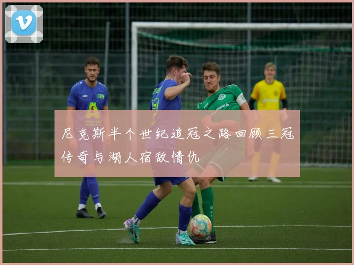 尼克斯半个世纪追冠之路回顾三冠传奇与湖人宿敌情仇