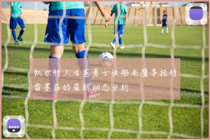 凯尔特人活塞勇士快船老鹰争抢特雷墨菲的最新动态分析