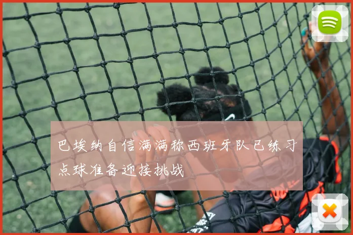 巴埃纳自信满满称西班牙队已练习点球准备迎接挑战