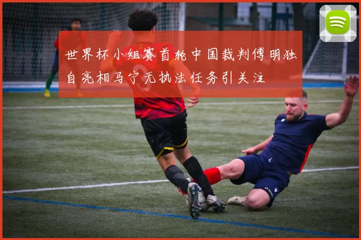 世界杯小组赛首轮中国裁判傅明独自亮相马宁无执法任务引关注