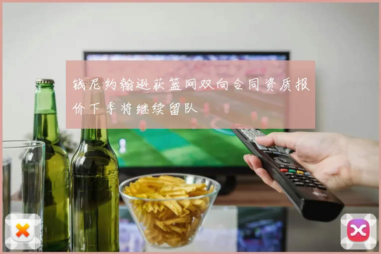 钱尼约翰逊获篮网双向合同资质报价下季将继续留队