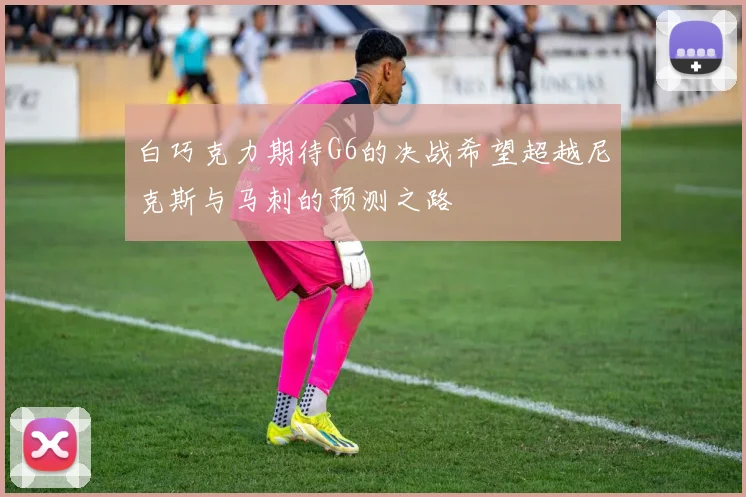 白巧克力期待G6的决战希望超越尼克斯与马刺的预测之路