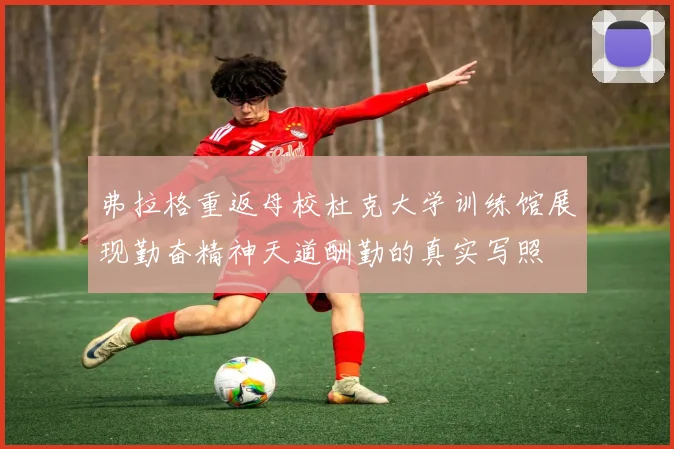弗拉格重返母校杜克大学训练馆展现勤奋精神天道酬勤的真实写照
