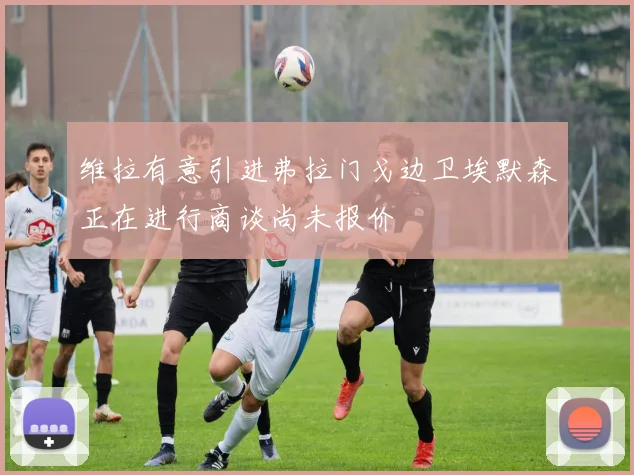 维拉有意引进弗拉门戈边卫埃默森正在进行商谈尚未报价
