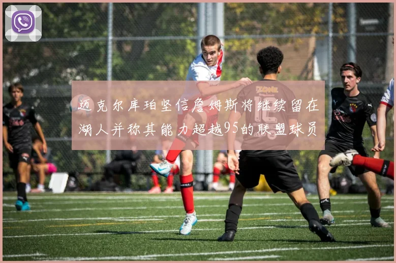 迈克尔库珀坚信詹姆斯将继续留在湖人并称其能力超越95的联盟球员