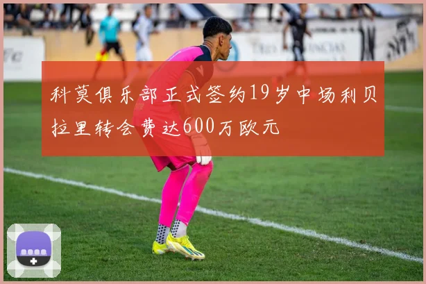 科莫俱乐部正式签约19岁中场利贝拉里转会费达600万欧元